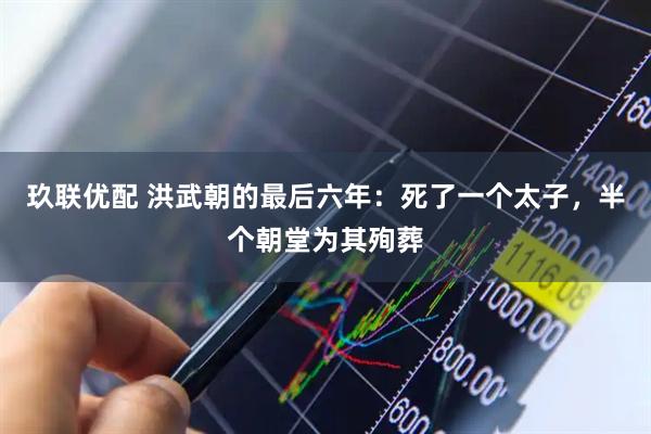 玖联优配 洪武朝的最后六年：死了一个太子，半个朝堂为其殉葬