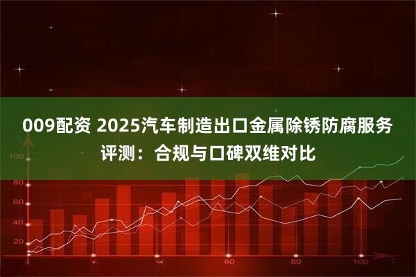 009配资 2025汽车制造出口金属除锈防腐服务评测：合规与口碑双维对比