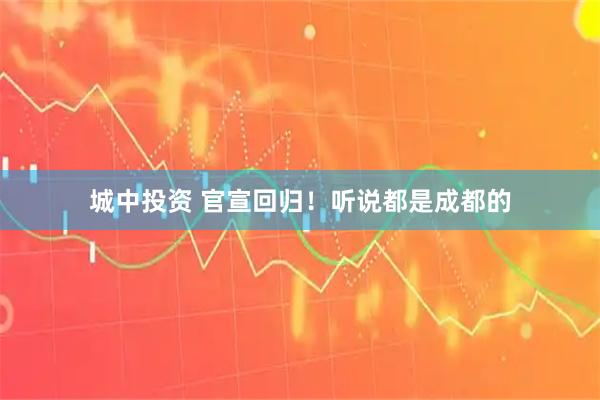 城中投资 官宣回归！听说都是成都的