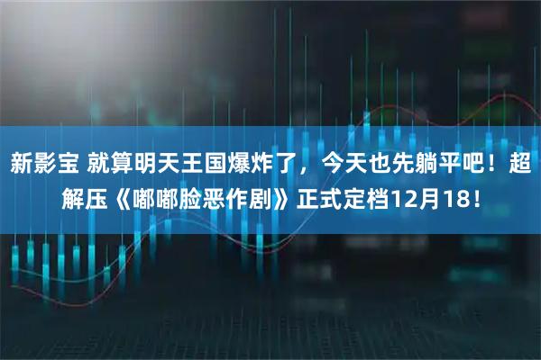 新影宝 就算明天王国爆炸了，今天也先躺平吧！超解压《嘟嘟脸恶作剧》正式定档12月18！