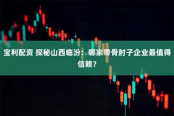 宝利配资 探秘山西临汾：哪家带骨肘子企业最值得信赖？