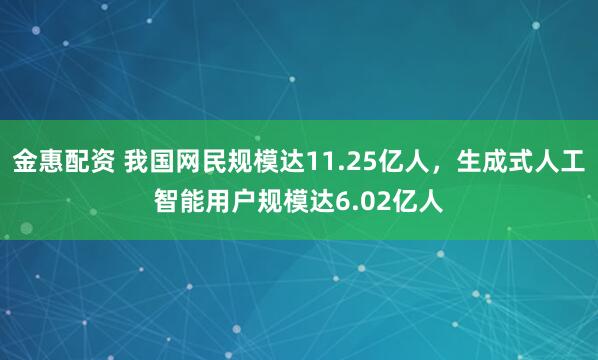 金惠配资 我国网民规模达11.25亿人，生成式人工智能用户规模达6.02亿人