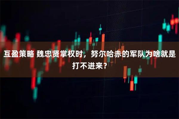 互盈策略 魏忠贤掌权时,努尔哈赤的军队为啥就是打不进来?