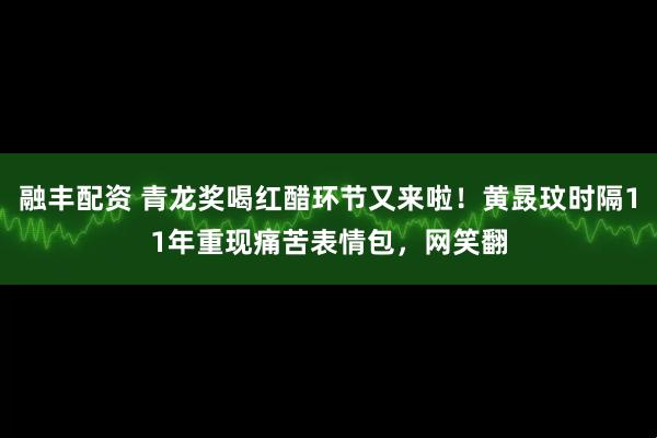 融丰配资 青龙奖喝红醋环节又来啦!黄晸玟时隔11年重现痛苦表情包,网笑翻