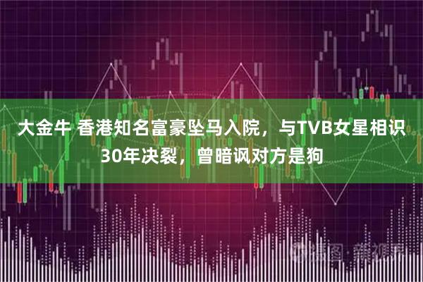 大金牛 香港知名富豪坠马入院,与TVB女星相识30年决裂,曾暗讽对方是狗
