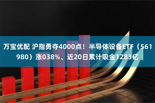 万宝优配 沪指勇夺4000点!半导体设备ETF(561980)涨038%、近20日累计吸金1283亿