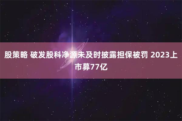 股策略 破发股科净源未及时披露担保被罚 2023上市募77亿