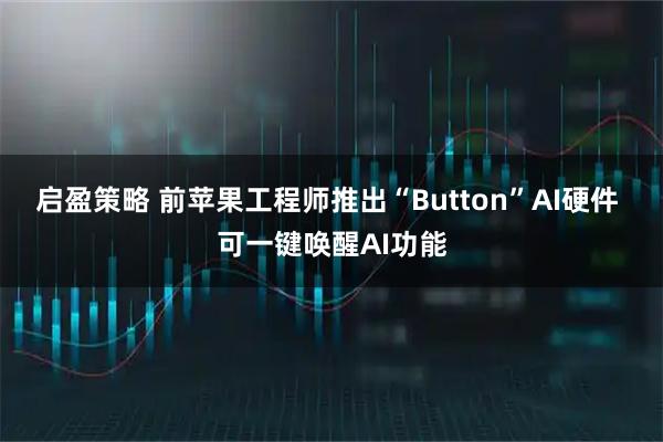 启盈策略 前苹果工程师推出“Button”AI硬件 可一键唤醒AI功能