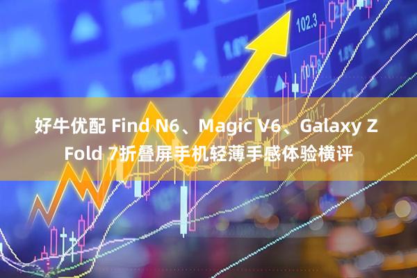 好牛优配 Find N6、Magic V6、Galaxy Z Fold 7折叠屏手机轻薄手感体验横评