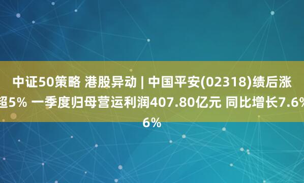 中证50策略 港股异动 | 中国平安(02318)绩后涨超5% 一季度归母营运利润407.80亿元 同比增长7.6%