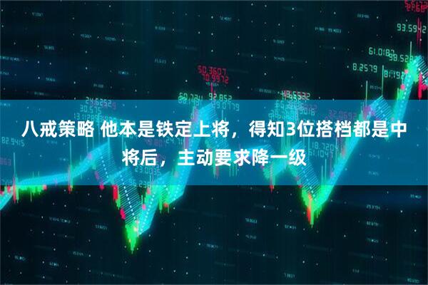 八戒策略 他本是铁定上将，得知3位搭档都是中将后，主动要求降一级