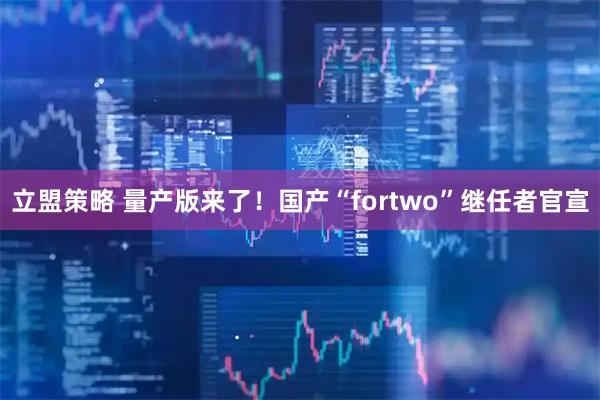 立盟策略 量产版来了！国产“fortwo”继任者官宣
