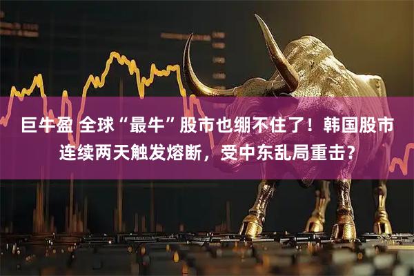 巨牛盈 全球“最牛”股市也绷不住了!韩国股市连续两天触发熔断,受中东乱局重击?