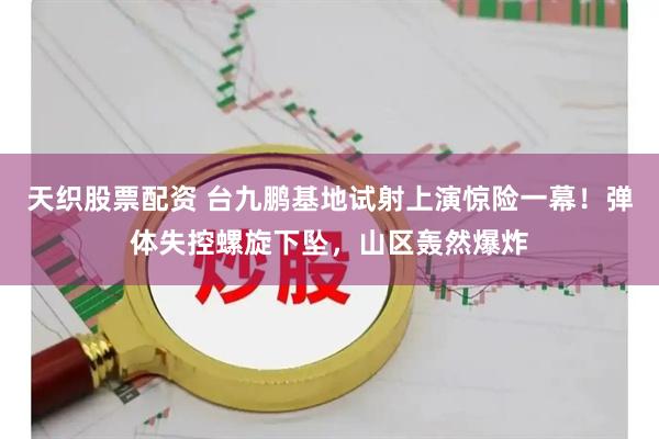 天织股票配资 台九鹏基地试射上演惊险一幕！弹体失控螺旋下坠，山区轰然爆炸